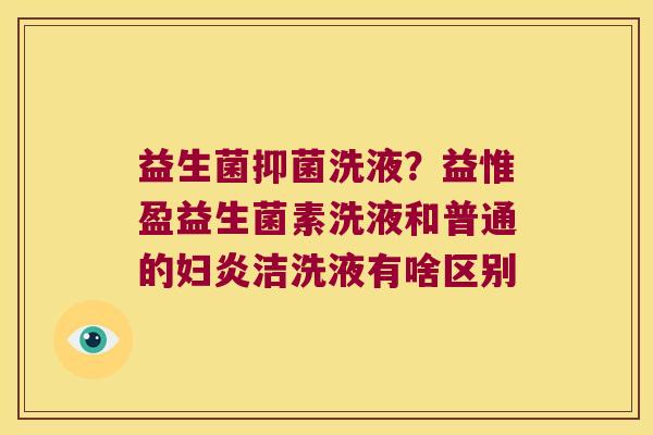 益生菌抑菌洗液？益惟盈益生菌素洗液和普通的妇炎洁洗液有啥区别