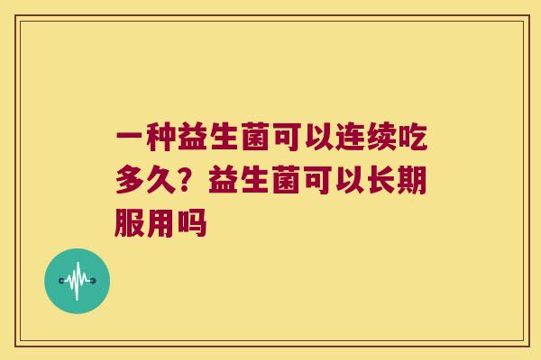 一种益生菌可以连续吃多久？益生菌可以长期服用吗