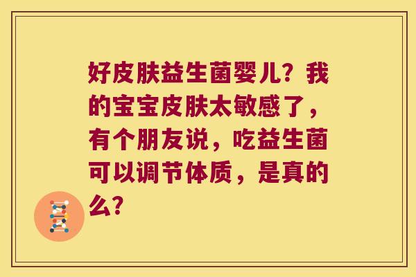 好皮肤益生菌婴儿？我的宝宝皮肤太敏感了，有个朋友说，吃益生菌可以调节体质，是真的么？