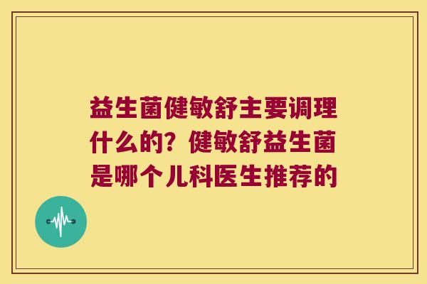 益生菌健敏舒主要调理什么的？健敏舒益生菌是哪个儿科医生推荐的