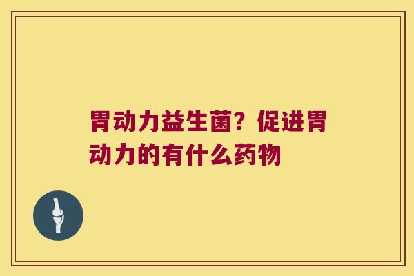 胃动力益生菌？促进胃动力的有什么药物
