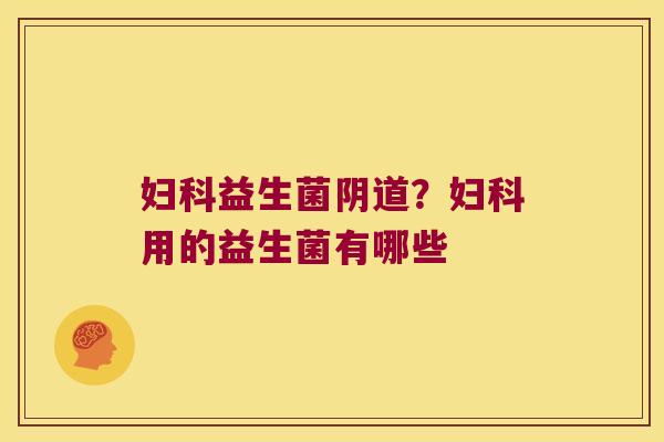 妇科益生菌阴道？妇科用的益生菌有哪些