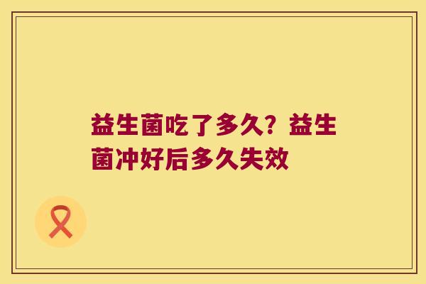 益生菌吃了多久?益生菌冲好后多久失效 益生菌吃了多久?益生菌冲好后多久失效