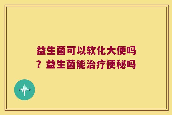 益生菌可以软化大便吗？益生菌能治疗便秘吗