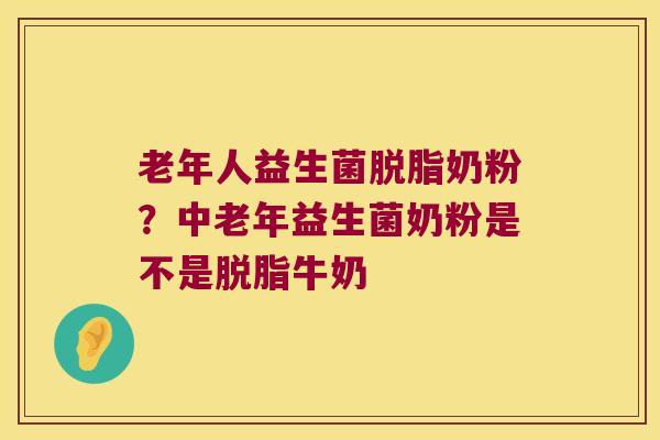 老年人益生菌脱脂奶粉？中老年益生菌奶粉是不是脱脂牛奶