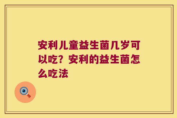 安利儿童益生菌几岁可以吃？安利的益生菌怎么吃法