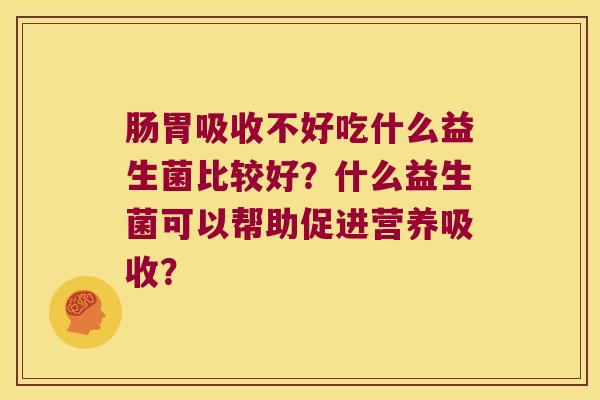 肠胃吸收不好吃什么益生菌比较好?什么益生菌可以帮助促进营养吸收? 肠胃吸收不好吃什么益生菌比较好?什么益生菌可以帮助促进营养吸收?