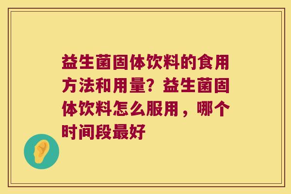 益生菌固体饮料的食用方法和用量？益生菌固体饮料怎么服用，哪个时间段最好