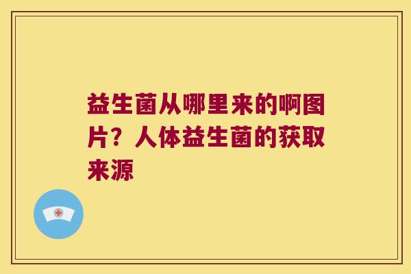 益生菌从哪里来的啊图片？人体益生菌的获取来源