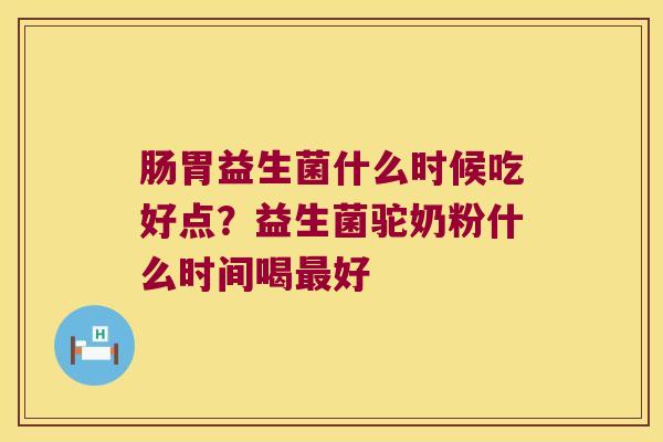 肠胃益生菌什么时候吃好点？益生菌驼奶粉什么时间喝最好