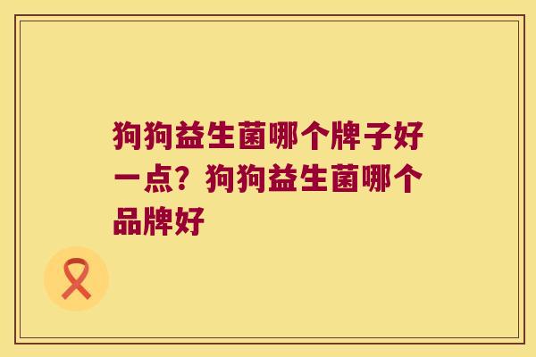 狗狗益生菌哪个牌子好一点？狗狗益生菌哪个品牌好