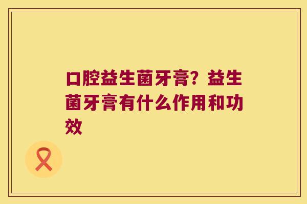 口腔益生菌牙膏?益生菌牙膏有什么作用和功效 口腔益生菌牙膏?益生菌牙膏有什么作用和功效