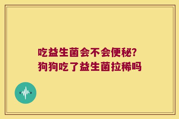 吃益生菌会不会便秘？狗狗吃了益生菌拉稀吗