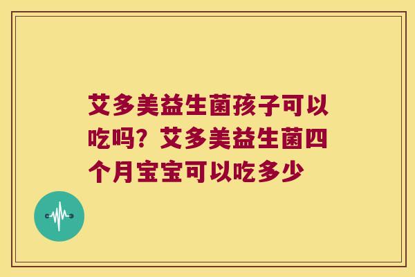 艾多美益生菌孩子可以吃吗？艾多美益生菌四个月宝宝可以吃多少