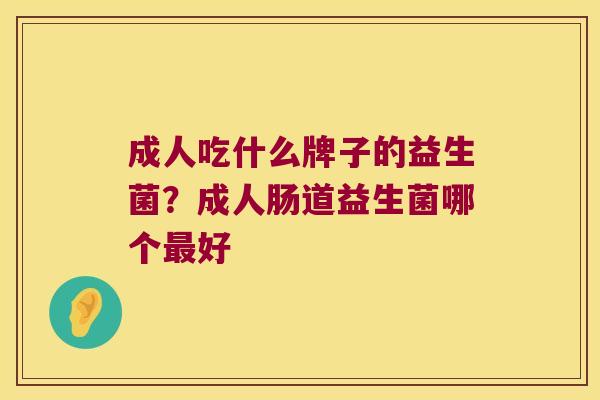 成人吃什么牌子的益生菌？成人肠道益生菌哪个最好