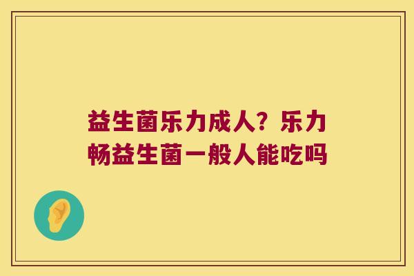 益生菌乐力成人?乐力畅益生菌一般人能吃吗 益生菌乐力成人?乐力畅益生菌一般人能吃吗