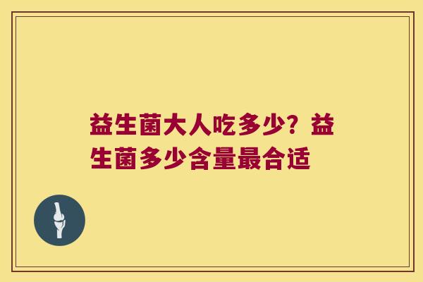 益生菌大人吃多少?益生菌多少含量合适 益生菌大人吃多少?益生菌多少含量合适
