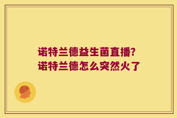 诺特兰德益生菌直播?诺特兰德怎么突然火了 诺特兰德益生菌直播?诺特兰德怎么突然火了