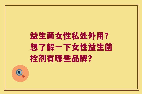 益生菌女性私处外用?想了解一下女性益生菌栓剂有哪些品牌? 益生菌女性私处外用?想了解一下女性益生菌栓剂有哪些品牌?