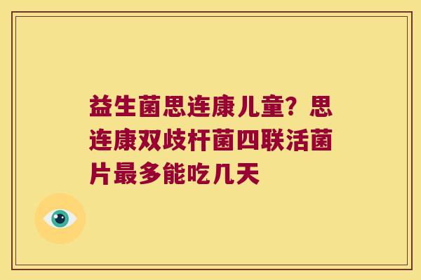 益生菌思连康儿童？思连康双歧杆菌四联活菌片最多能吃几天