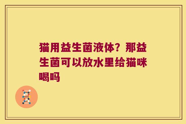 猫用益生菌液体?那益生菌可以放水里给猫咪喝吗 猫用益生菌液体?那益生菌可以放水里给猫咪喝吗