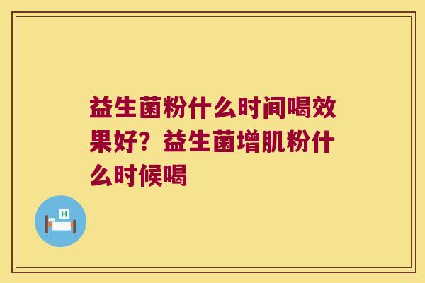 益生菌粉什么时间喝效果好?益生菌增肌粉什么时候喝 益生菌粉什么时间喝效果好?益生菌增肌粉什么时候喝