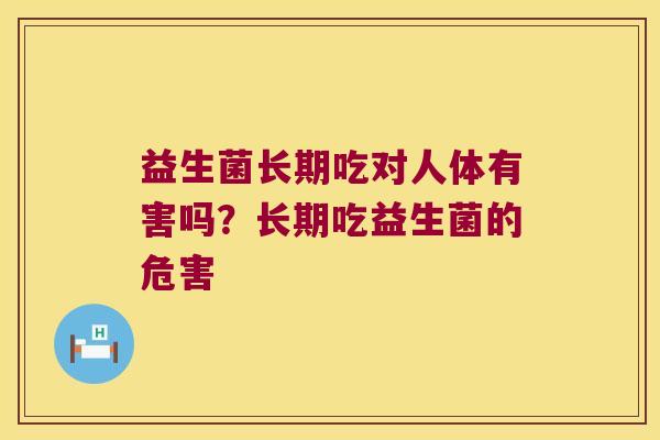 益生菌长期吃对人体有害吗?长期吃益生菌的危害 益生菌长期吃对人体有害吗?长期吃益生菌的危害