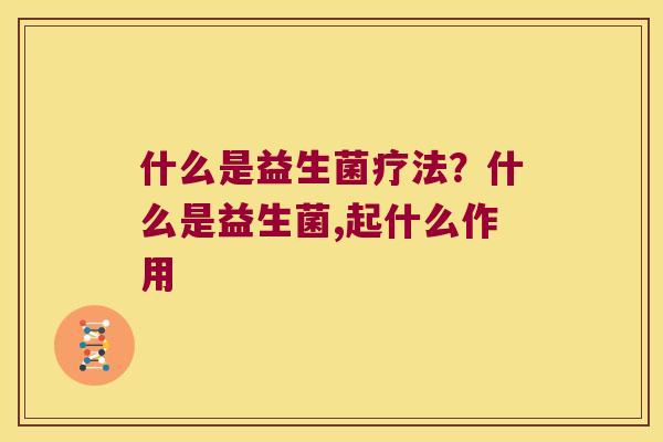 什么是益生菌疗法？什么是益生菌,起什么作用