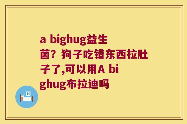 a bighug益生菌？狗子吃错东西拉肚子了,可以用A bighug布拉迪吗