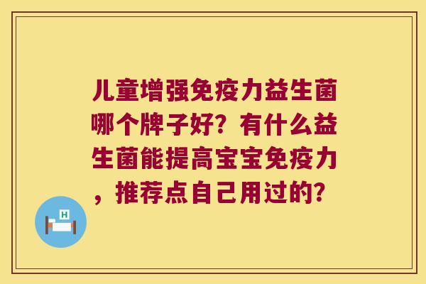 儿童增强免疫力益生菌哪个牌子好？有什么益生菌能提高宝宝免疫力，推荐点自己用过的？