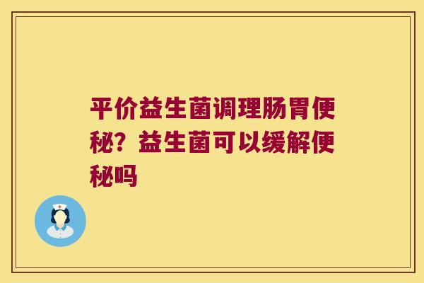 平价益生菌调理肠胃便秘？益生菌可以缓解便秘吗