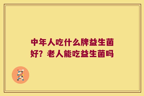 中年人吃什么牌益生菌好？老人能吃益生菌吗