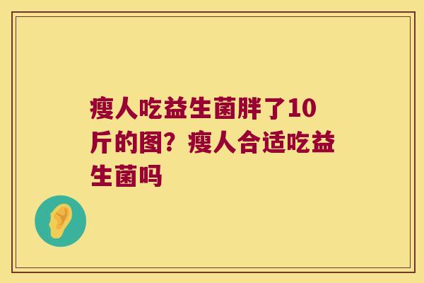 瘦人吃益生菌胖了10斤的图？瘦人合适吃益生菌吗