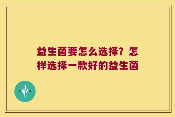 益生菌要怎么选择？怎样选择一款好的益生菌
