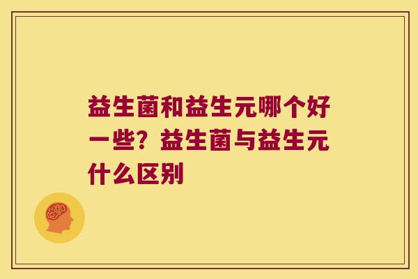 益生菌和益生元哪个好一些？益生菌与益生元什么区别