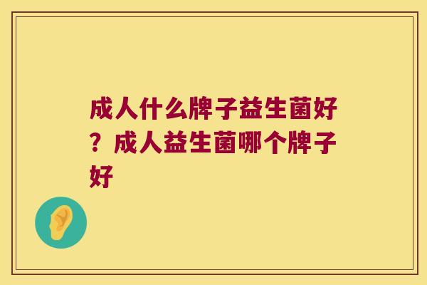 成人什么牌子益生菌好？成人益生菌哪个牌子好