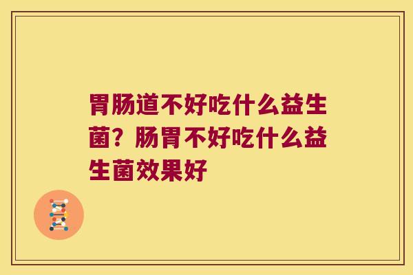 胃肠道不好吃什么益生菌？肠胃不好吃什么益生菌效果好