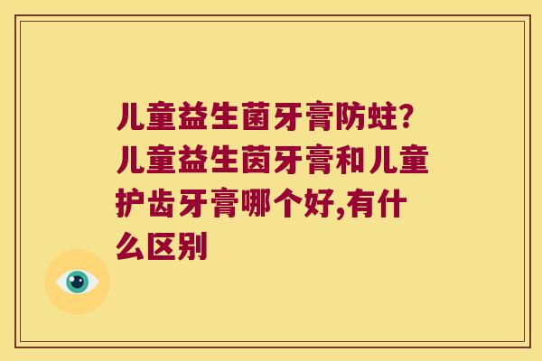 儿童益生菌牙膏防蛀?儿童益生茵牙膏和儿童护齿牙膏哪个好,有什么区别 儿童益生菌牙膏防蛀?儿童益生茵牙膏和儿童护齿牙膏哪个好,有什么区别