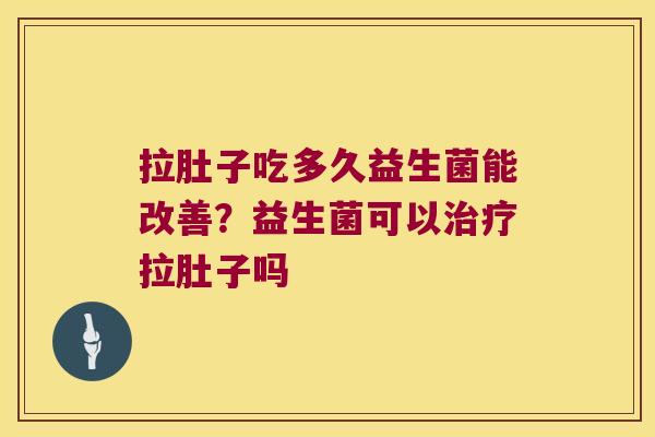 拉肚子吃多久益生菌能改善？益生菌可以治疗拉肚子吗