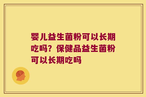 婴儿益生菌粉可以长期吃吗？保健品益生菌粉可以长期吃吗