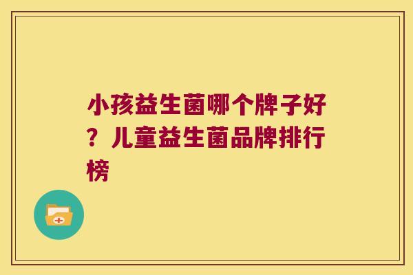 小孩益生菌哪个牌子好？儿童益生菌品牌排行榜