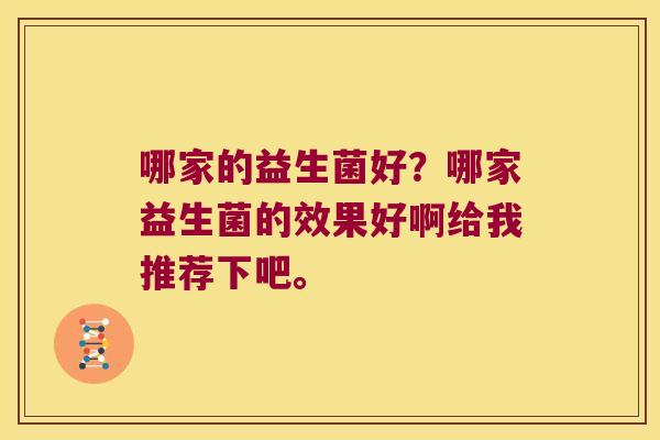 哪家的益生菌好?哪家益生菌的效果好啊给我推荐下吧。 哪家的益生菌好?哪家益生菌的效果好啊给我推荐下吧。
