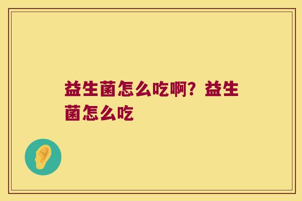 益生菌怎么吃啊?益生菌怎么吃 益生菌怎么吃啊?益生菌怎么吃