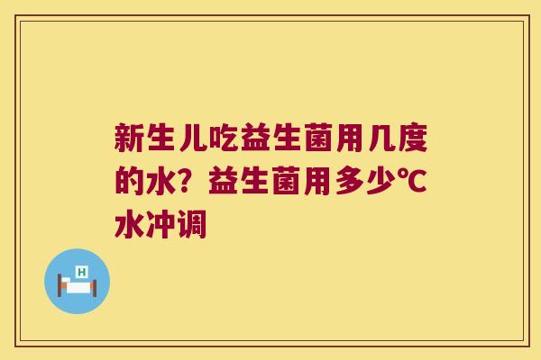 新生儿吃益生菌用几度的水？益生菌用多少℃水冲调