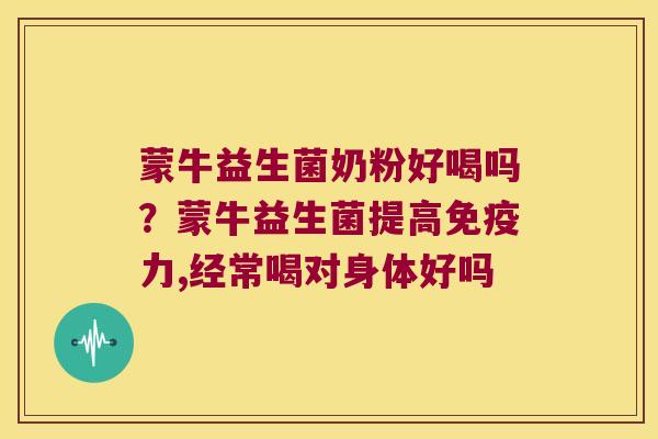蒙牛益生菌奶粉好喝吗?蒙牛益生菌提高力,经常喝对身体好吗 蒙牛益生菌奶粉好喝吗?蒙牛益生菌提高力,经常喝对身体好吗