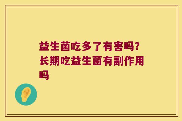 益生菌吃多了有害吗?长期吃益生菌有副作用吗 益生菌吃多了有害吗?长期吃益生菌有副作用吗