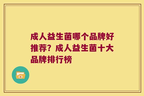 成人益生菌哪个品牌好推荐?成人益生菌十大品牌排行榜 成人益生菌哪个品牌好推荐?成人益生菌十大品牌排行榜
