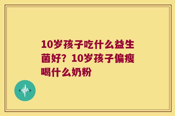 10岁孩子吃什么益生菌好？10岁孩子偏瘦喝什么奶粉