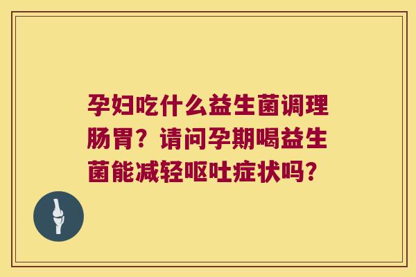 孕妇吃什么益生菌调理肠胃?请问孕期喝益生菌能减轻症状吗? 孕妇吃什么益生菌调理肠胃?请问孕期喝益生菌能减轻症状吗?