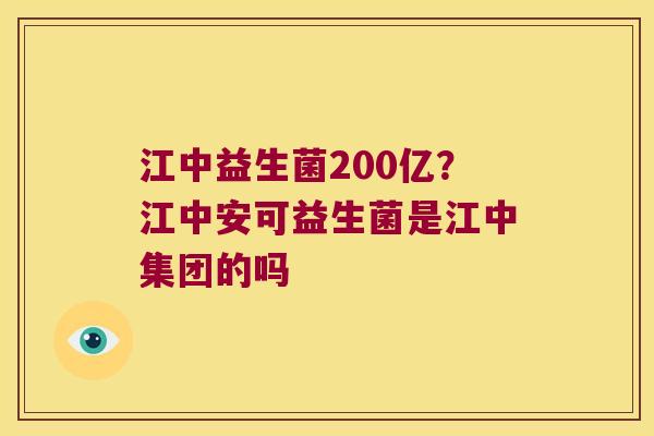 江中益生菌200亿?江中安可益生菌是江中集团的吗 江中益生菌200亿?江中安可益生菌是江中集团的吗